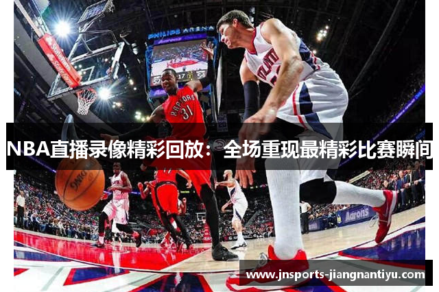 NBA直播录像精彩回放：全场重现最精彩比赛瞬间